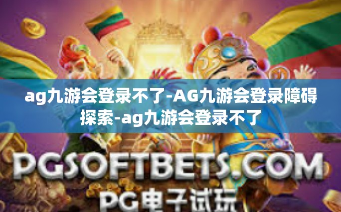 ag九游会登录不了-AG九游会登录障碍探索-ag九游会登录不了