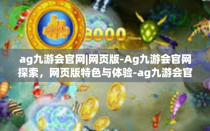 ag九游会官网|网页版-Ag九游会官网探索，网页版特色与体验-ag九游会官网|网页版
