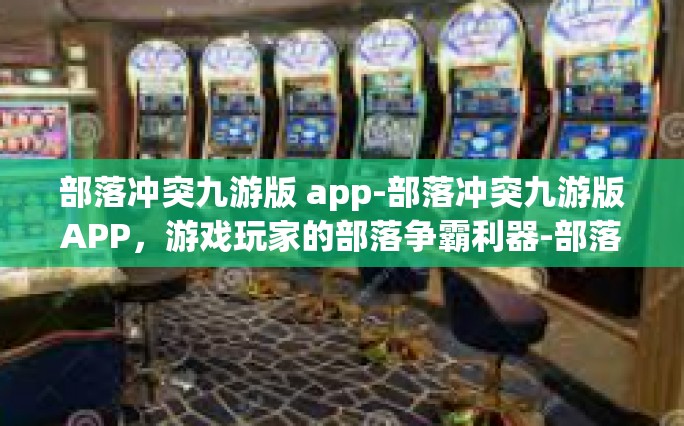 部落冲突九游版 app-部落冲突九游版APP，游戏玩家的部落争霸利器-部落冲突九游版 app