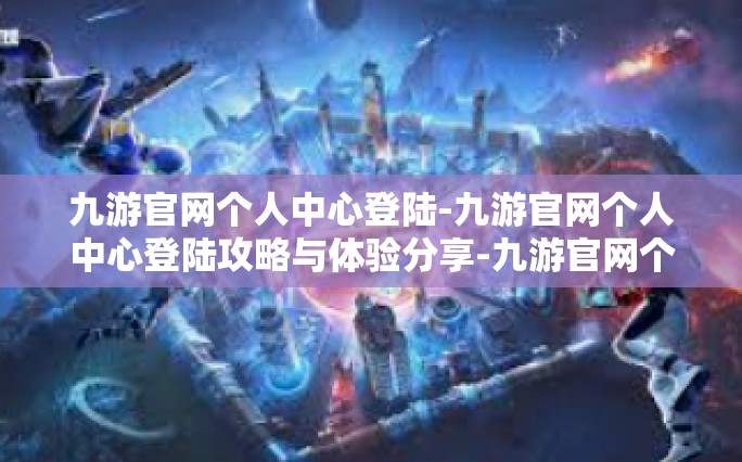 九游官网个人中心登陆-九游官网个人中心登陆攻略与体验分享-九游官网个人中心登陆