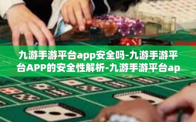 九游手游平台app安全吗-九游手游平台APP的安全性解析-九游手游平台app安全吗