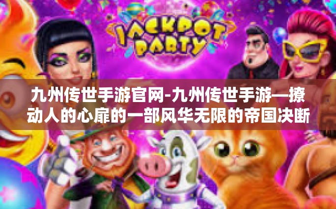 九州传世手游官网-九州传世手游—撩动人的心扉的一部风华无限的帝国决断霸主魔兴预言奥义佳品席卷手游界！探索其魅力之旅，九州传世手游官网—您不容错过的手游宝典！九州传世手游官网
