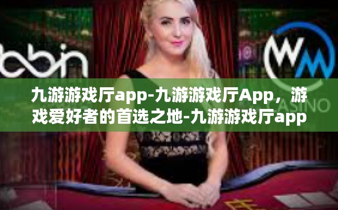 九游游戏厅app-九游游戏厅App，游戏爱好者的首选之地-九游游戏厅app