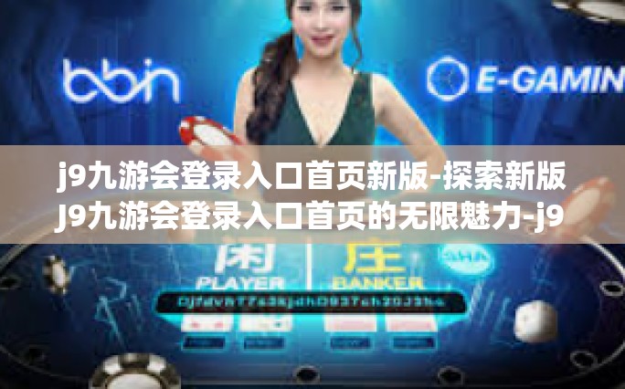 j9九游会登录入口首页新版-探索新版J9九游会登录入口首页的无限魅力-j9九游会登录入口首页新版