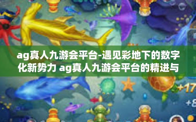 ag真人九游会平台-遇见彩地下的数字化新势力 ag真人九游会平台的精进与实践应用-ag真人九游会平台