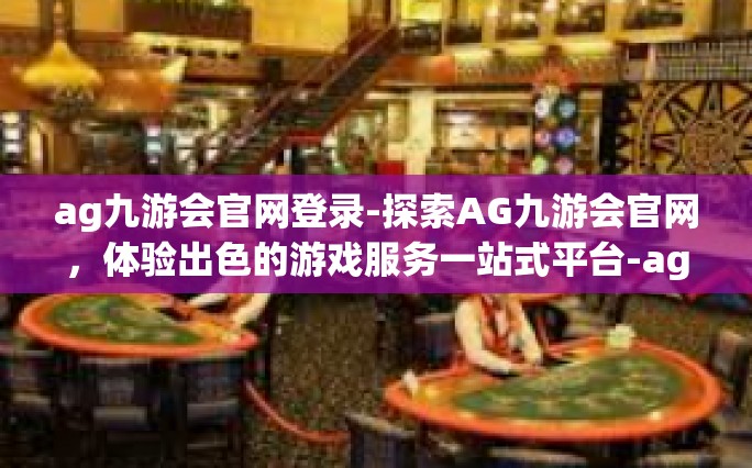 ag九游会官网登录-探索AG九游会官网，体验出色的游戏服务一站式平台-ag九游会官网登录