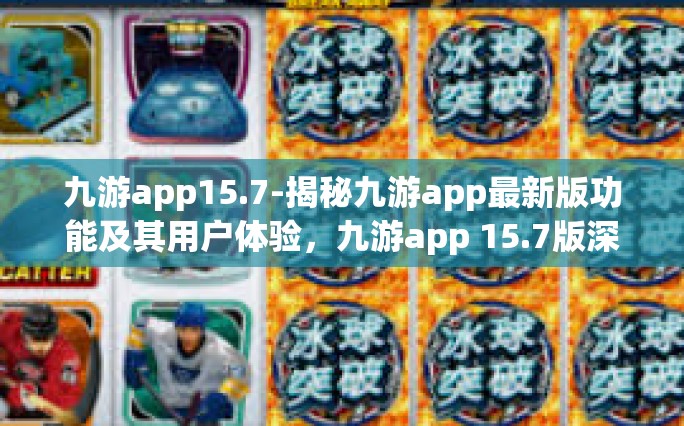 九游app15.7-揭秘九游app最新版功能及其用户体验，九游app 15.7版深度解析-九游app15.7