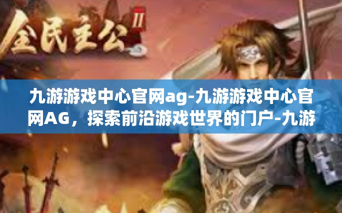 九游游戏中心官网ag-九游游戏中心官网AG，探索前沿游戏世界的门户-九游游戏中心官网ag