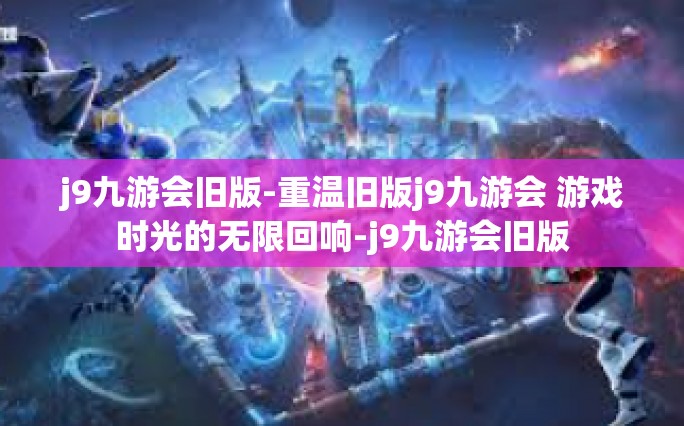 j9九游会旧版-重温旧版j9九游会 游戏时光的无限回响-j9九游会旧版