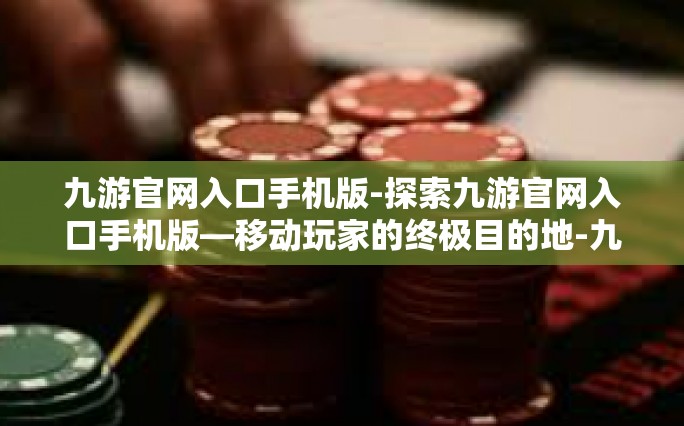 九游官网入口手机版-探索九游官网入口手机版—移动玩家的终极目的地-九游官网入口手机版
