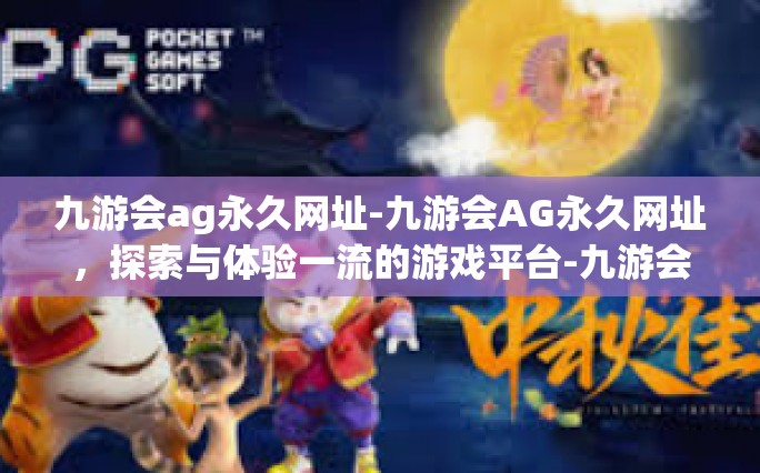 九游会ag永久网址-九游会AG永久网址，探索与体验一流的游戏平台-九游会ag永久网址