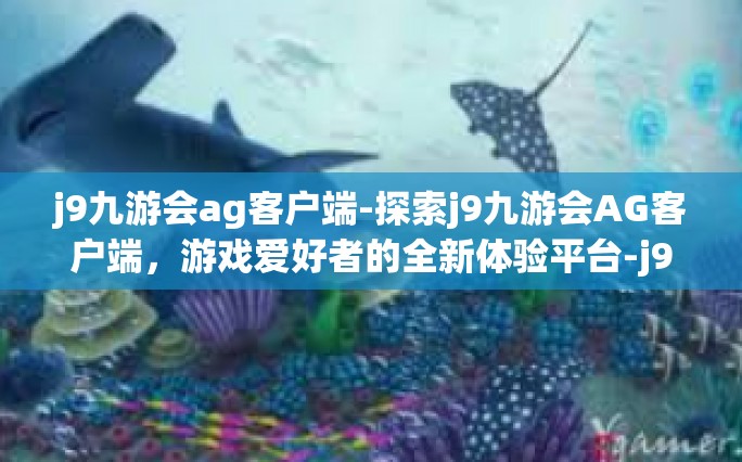 j9九游会ag客户端-探索j9九游会AG客户端，游戏爱好者的全新体验平台-j9九游会ag客户端