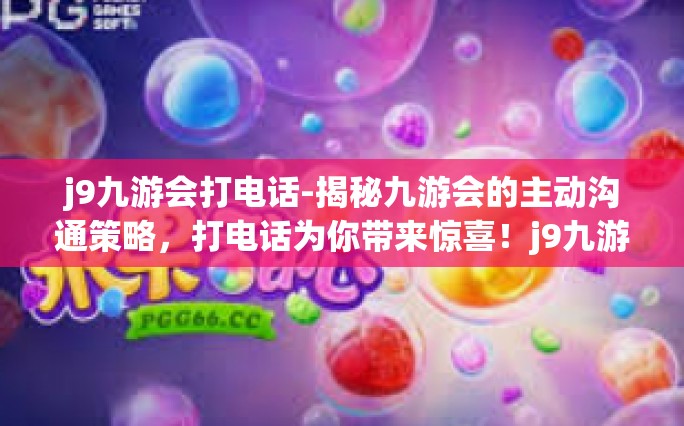 j9九游会打电话-揭秘九游会的主动沟通策略，打电话为你带来惊喜！j9九游会打电话