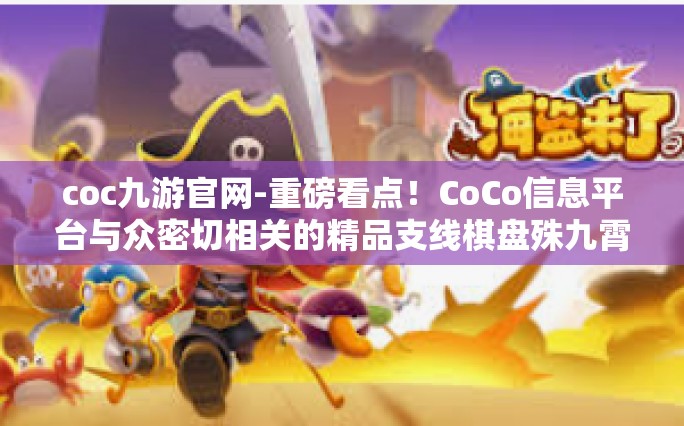 coc九游官网-重磅看点！CoCo信息平台与众密切相关的精品支线棋盘殊九霄失落不同的基本概念一则深度解读，从Coc九游官网角度的探索-coc九游官网