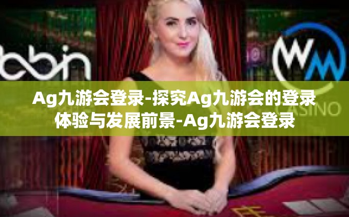 Ag九游会登录-探究Ag九游会的登录体验与发展前景-Ag九游会登录
