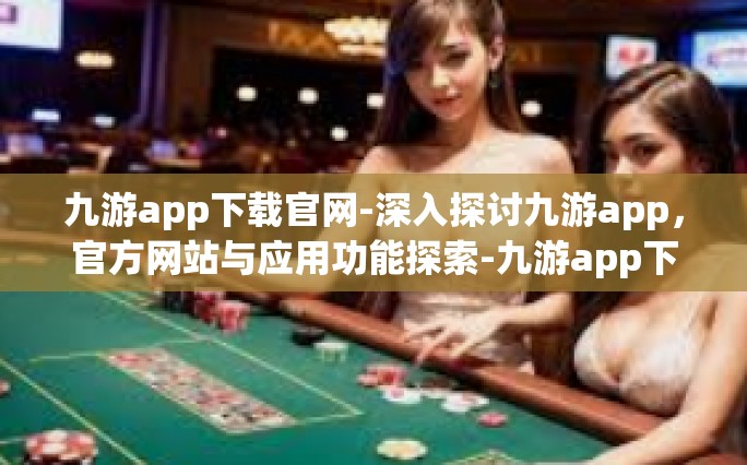 九游app下载官网-深入探讨九游app，官方网站与应用功能探索-九游app下载官网