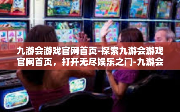 九游会游戏官网首页-探索九游会游戏官网首页，打开无尽娱乐之门-九游会游戏官网首页