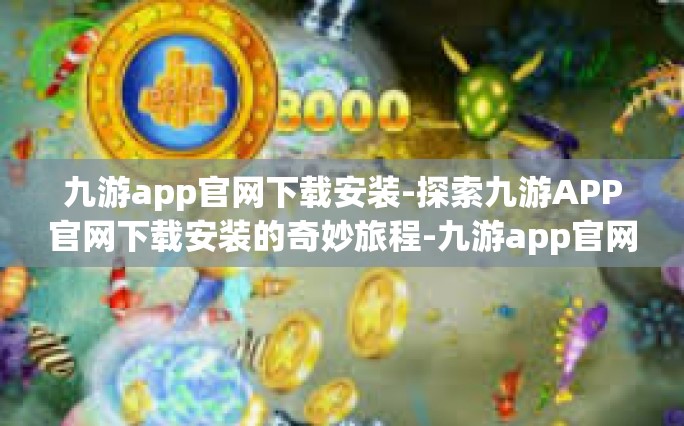 九游app官网下载安装-探索九游APP官网下载安装的奇妙旅程-九游app官网下载安装