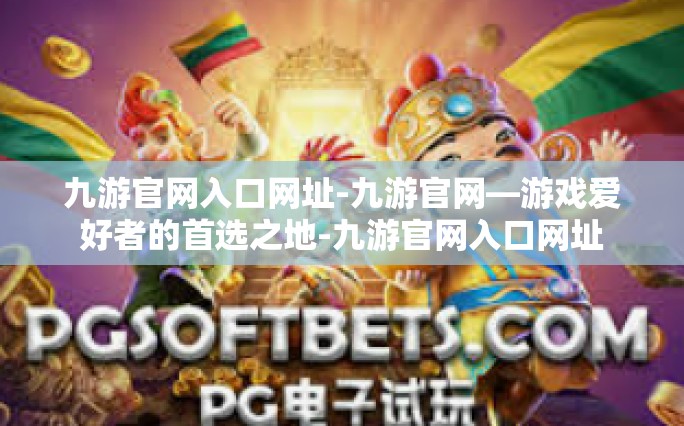 九游官网入口网址-九游官网—游戏爱好者的首选之地-九游官网入口网址