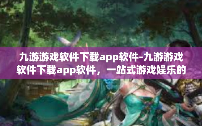 九游游戏软件下载app软件-九游游戏软件下载app软件，一站式游戏娱乐的新时代选择-九游游戏软件下载app软件