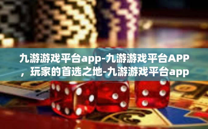 九游游戏平台app-九游游戏平台APP，玩家的首选之地-九游游戏平台app