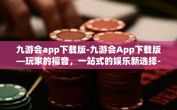 九游会app下载版-九游会App下载版—玩家的福音，一站式的娱乐新选择-九游会app下载版