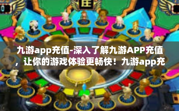 九游app充值-深入了解九游APP充值，让你的游戏体验更畅快！九游app充值
