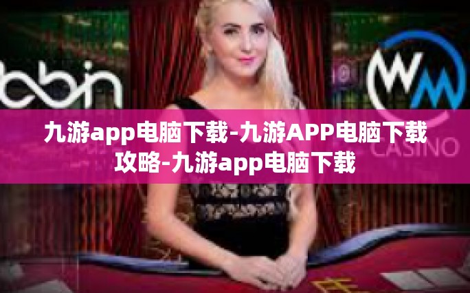 九游app电脑下载-九游APP电脑下载攻略-九游app电脑下载