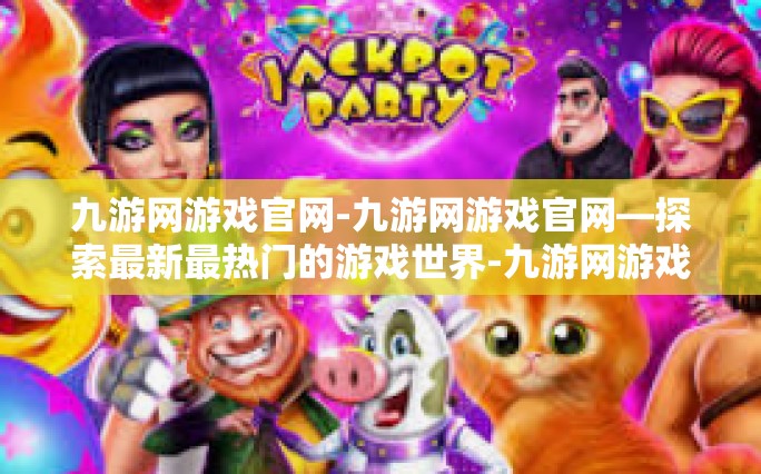 九游网游戏官网-九游网游戏官网—探索最新最热门的游戏世界-九游网游戏官网