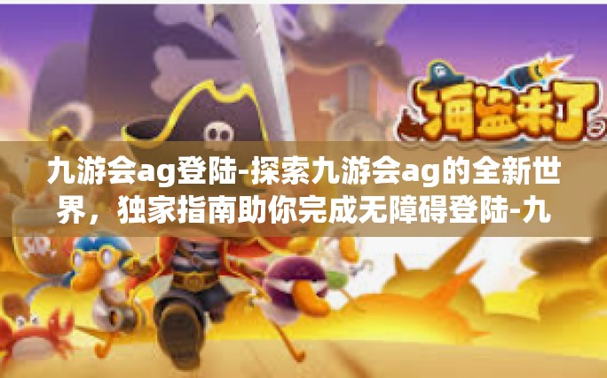 九游会ag登陆-探索九游会ag的全新世界，独家指南助你完成无障碍登陆-九游会ag登陆