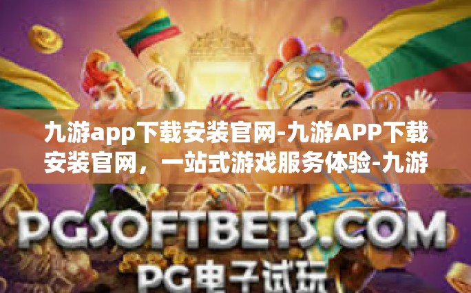九游app下载安装官网-九游APP下载安装官网，一站式游戏服务体验-九游app下载安装官网