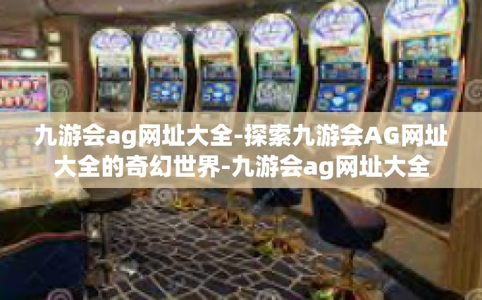九游会ag网址大全-探索九游会AG网址大全的奇幻世界-九游会ag网址大全