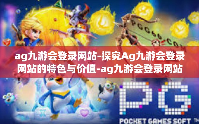 ag九游会登录网站-探究Ag九游会登录网站的特色与价值-ag九游会登录网站