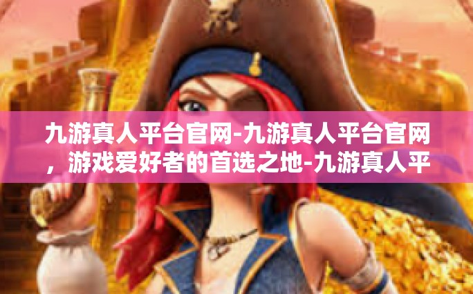 九游真人平台官网-九游真人平台官网，游戏爱好者的首选之地-九游真人平台官网