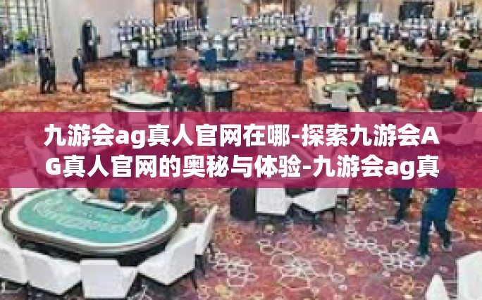 九游会ag真人官网在哪-探索九游会AG真人官网的奥秘与体验-九游会ag真人官网在哪