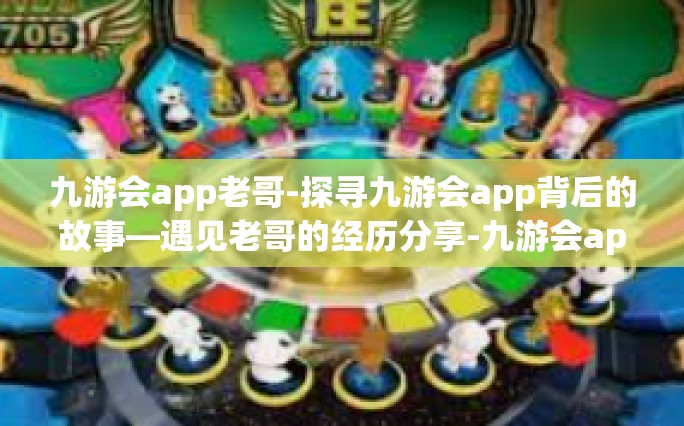 九游会app老哥-探寻九游会app背后的故事—遇见老哥的经历分享-九游会app老哥
