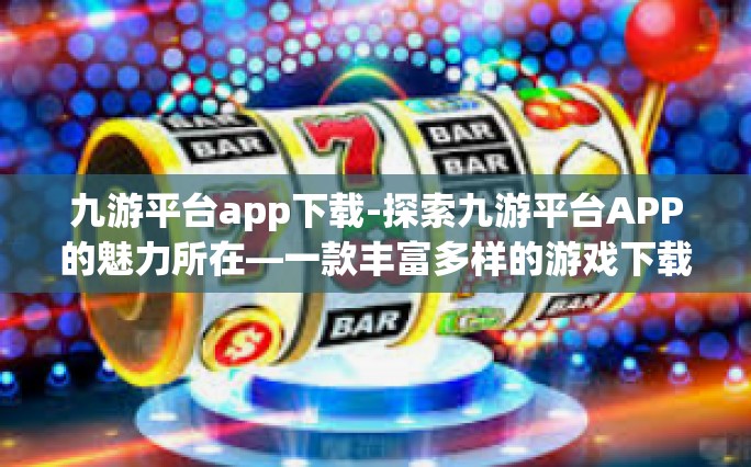 九游平台app下载-探索九游平台APP的魅力所在—一款丰富多样的游戏下载平台-九游平台app下载