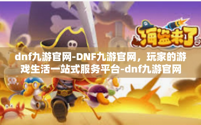 dnf九游官网-DNF九游官网，玩家的游戏生活一站式服务平台-dnf九游官网