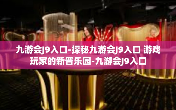 九游会J9入口-探秘九游会J9入口 游戏玩家的新晋乐园-九游会J9入口