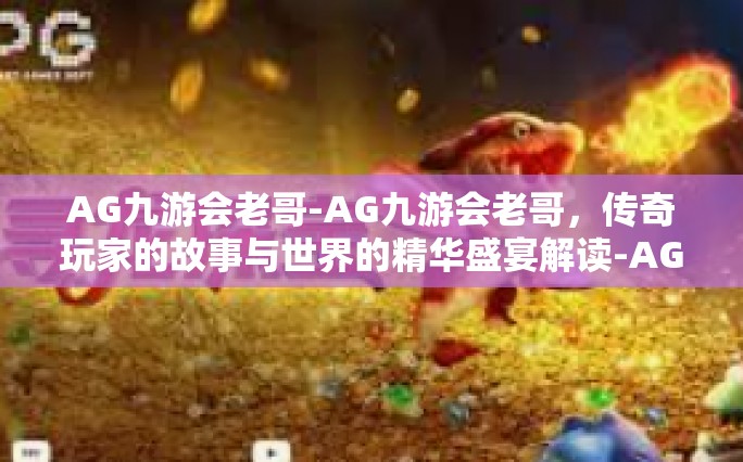 AG九游会老哥-AG九游会老哥，传奇玩家的故事与世界的精华盛宴解读-AG九游会老哥