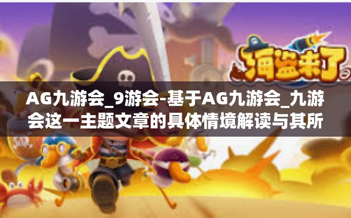 AG九游会_9游会-基于AG九游会_九游会这一主题文章的具体情境解读与其所含的一些附属环节及个人探析旅程介绍性的观点性的搭建为目的开始今日的命题书写-AG九游会_9游会