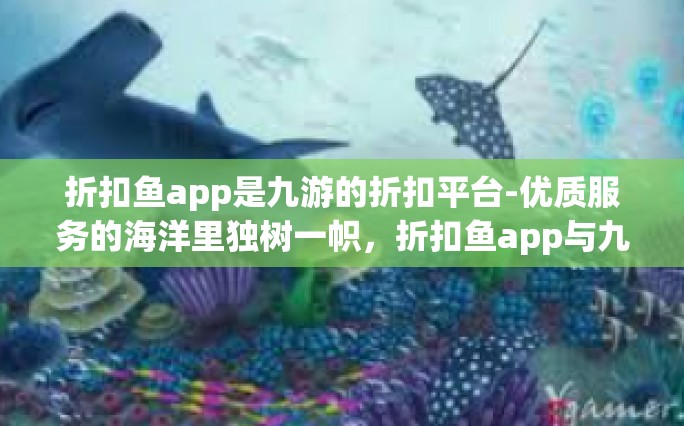 折扣鱼app是九游的折扣平台-优质服务的海洋里独树一帜，折扣鱼app与九游携手共创折扣平台新纪元-折扣鱼app是九游的折扣平台