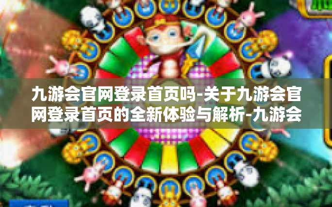 九游会官网登录首页吗-关于九游会官网登录首页的全新体验与解析-九游会官网登录首页吗