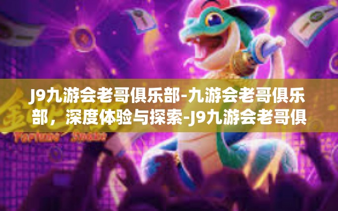 J9九游会老哥俱乐部-九游会老哥俱乐部，深度体验与探索-J9九游会老哥俱乐部