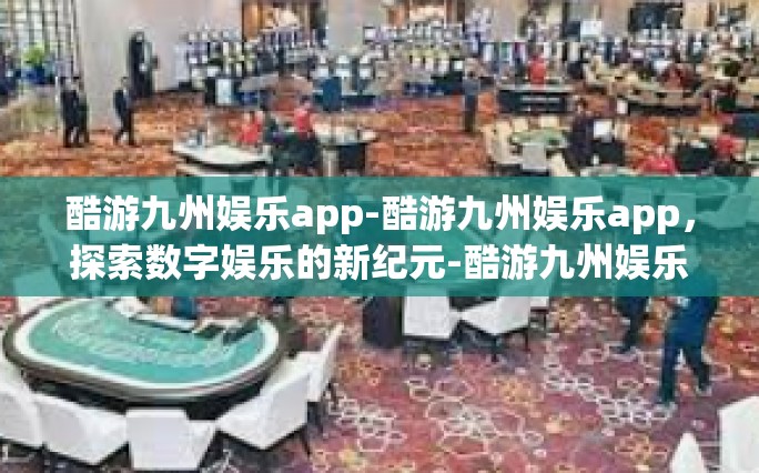 酷游九州娱乐app-酷游九州娱乐app，探索数字娱乐的新纪元-酷游九州娱乐app