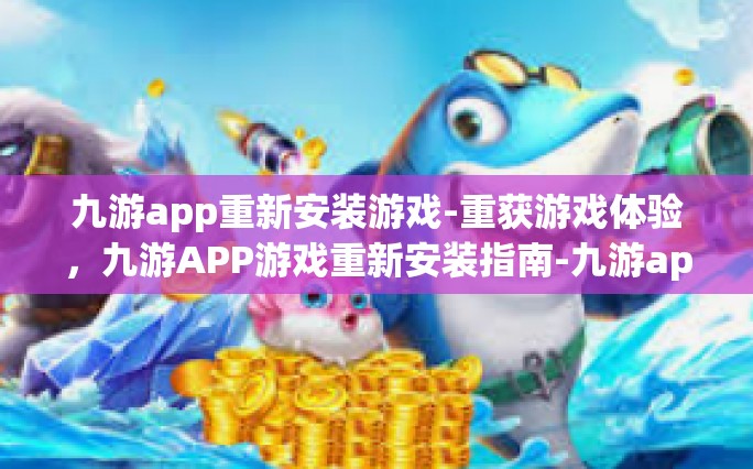 九游app重新安装游戏-重获游戏体验，九游APP游戏重新安装指南-九游app重新安装游戏