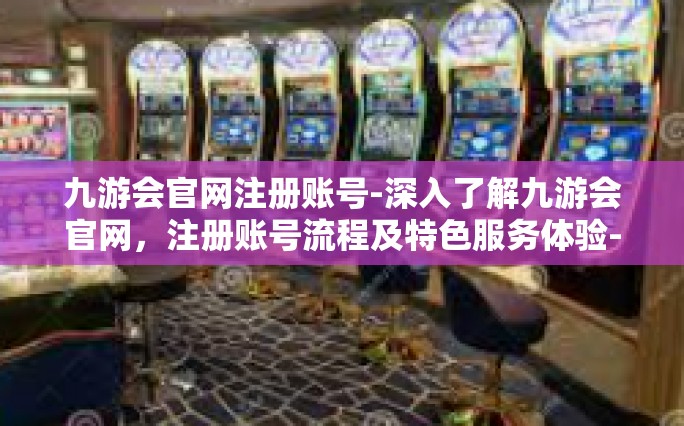 九游会官网注册账号-深入了解九游会官网，注册账号流程及特色服务体验-九游会官网注册账号