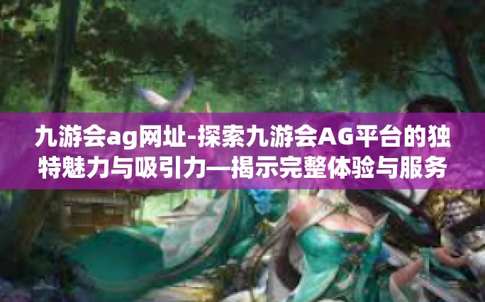 九游会ag网址-探索九游会AG平台的独特魅力与吸引力—揭示完整体验与服务流程的关键体验细节及其网站新特性-九游会ag网址