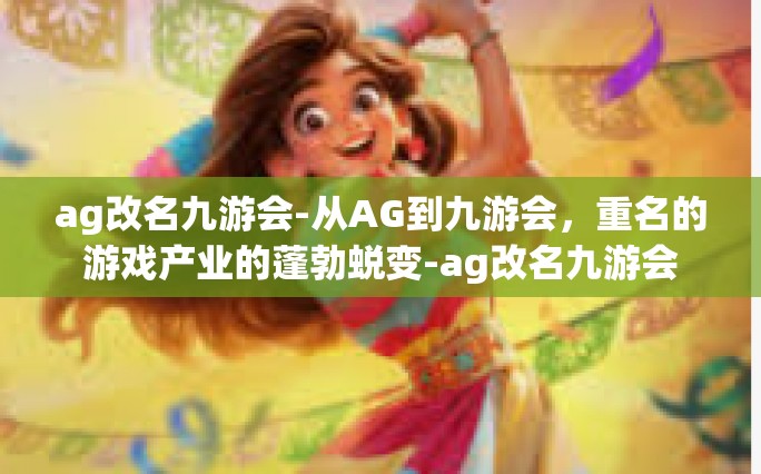 ag改名九游会-从AG到九游会，重名的游戏产业的蓬勃蜕变-ag改名九游会