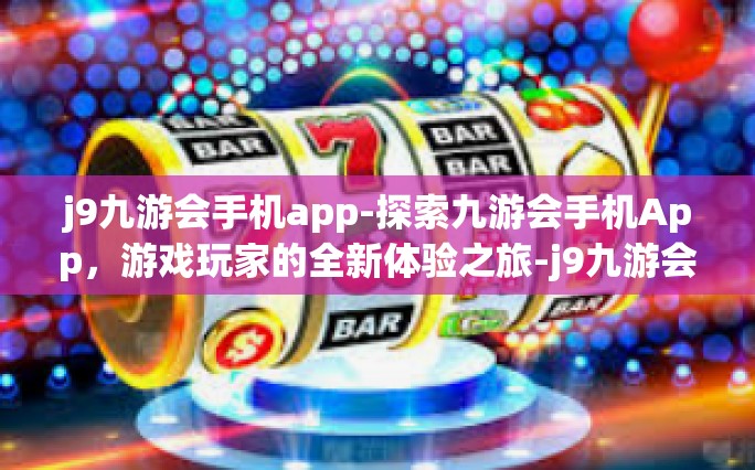 j9九游会手机app-探索九游会手机App，游戏玩家的全新体验之旅-j9九游会手机app